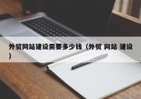 外贸网站建设需要多少钱（外贸 网站 建设）