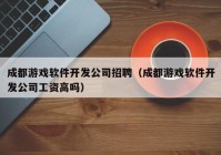 成都游戏软件开发公司招聘（成都游戏软件开发公司工资高吗）