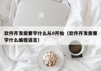 软件开发需要学什么从0开始（软件开发需要学什么编程语言）